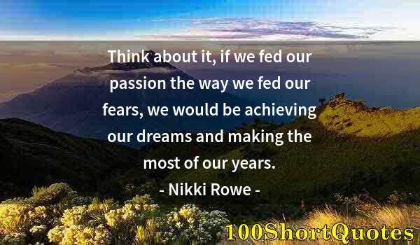Quote by Albert Einstein: Think about it, if we fed our passion the way we fed our fears, we would be achieving our dreams and...