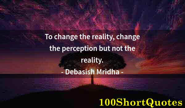 Quote by Albert Einstein: To change the reality, change the perception but not the reality.