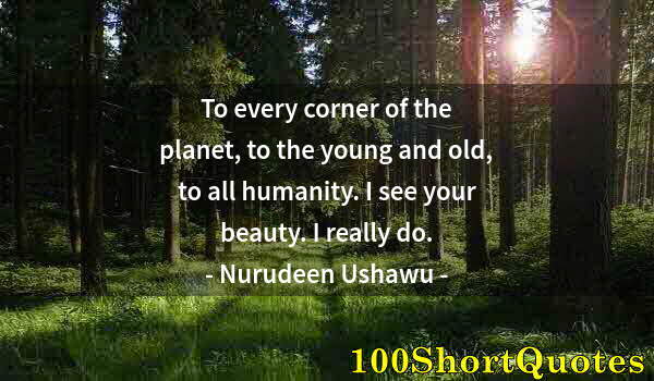 Quote by Albert Einstein: To every corner of the planet, to the young and old, to all humanity. I see your beauty. I really do...