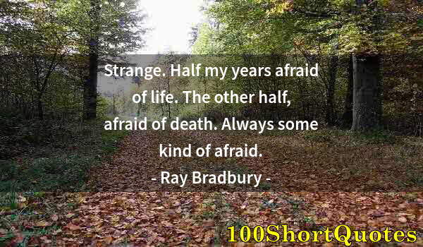 Quote by Albert Einstein: Strange. Half my years afraid of life. The other half, afraid of death. Always some kind of afraid.