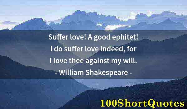 Quote by Albert Einstein: Suffer love! A good ephitet! I do suffer love indeed, for I love thee against my will.