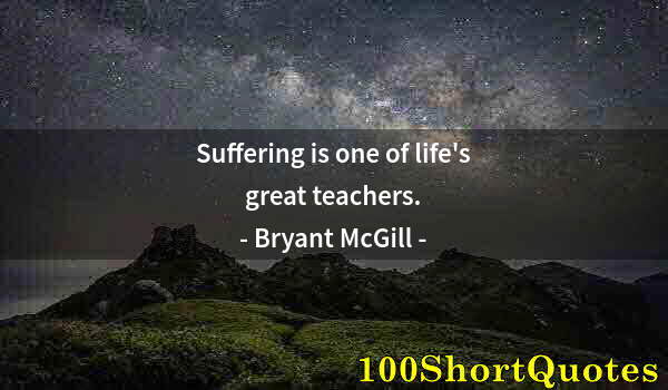 Quote by Albert Einstein: Suffering is one of life's great teachers.