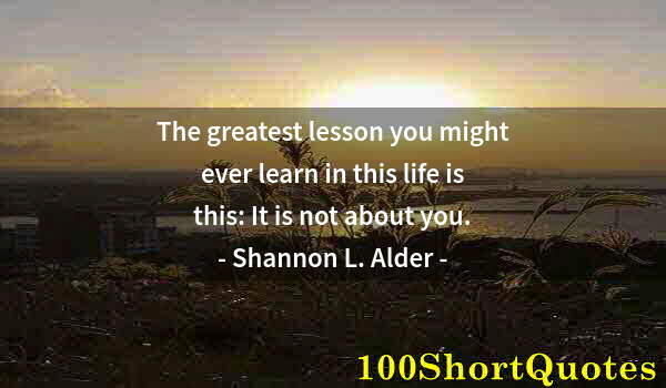 Quote by Albert Einstein: The greatest lesson you might ever learn in this life is this: It is not about you.