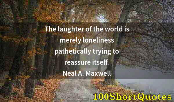 Quote by Albert Einstein: The laughter of the world is merely loneliness pathetically trying to reassure itself.