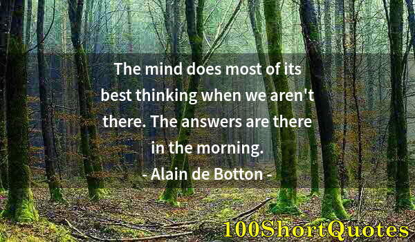 Quote by Albert Einstein: The mind does most of its best thinking when we aren't there. The answers are there in the morning.