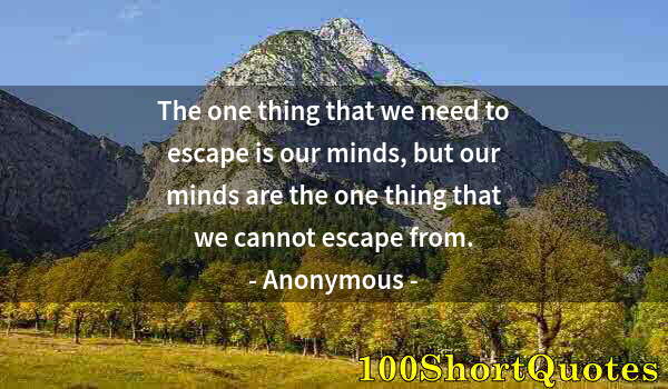 Quote by Albert Einstein: The one thing that we need to escape is our minds, but our minds are the one thing that we cannot es...