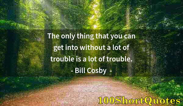 Quote by Albert Einstein: The only thing that you can get into without a lot of trouble is a lot of trouble.