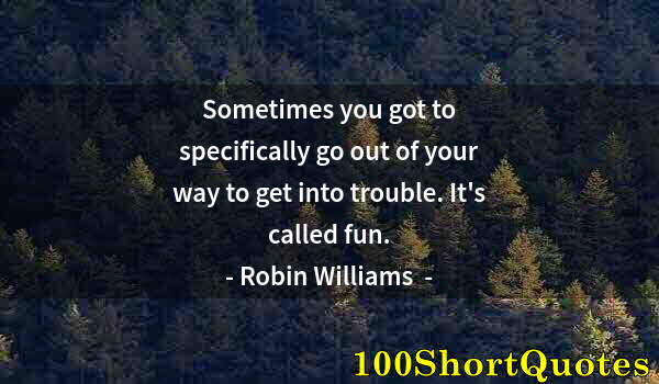 Quote by Albert Einstein: Sometimes you got to specifically go out of your way to get into trouble. It's called fun.