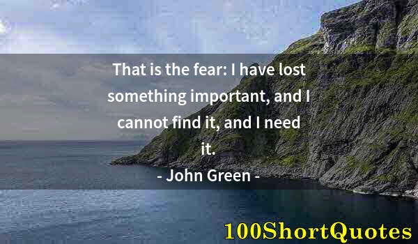 Quote by Albert Einstein: That is the fear: I have lost something important, and I cannot find it, and I need it.