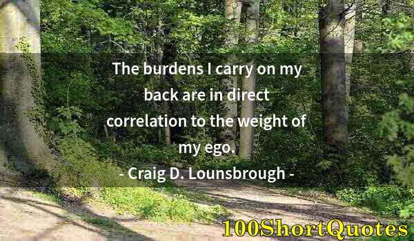 Quote by Albert Einstein: The burdens I carry on my back are in direct correlation to the weight of my ego.