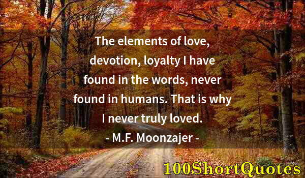 Quote by Albert Einstein: The elements of love, devotion, loyalty I have found in the words, never found in humans. That is wh...