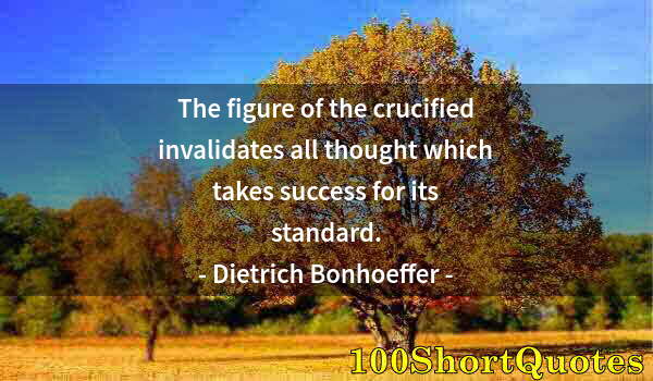 Quote by Albert Einstein: The figure of the crucified invalidates all thought which takes success for its standard.