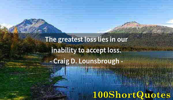 Quote by Albert Einstein: The greatest loss lies in our inability to accept loss.