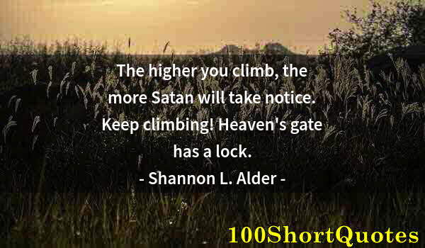 Quote by Albert Einstein: The higher you climb, the more Satan will take notice. Keep climbing! Heaven's gate has a lock.