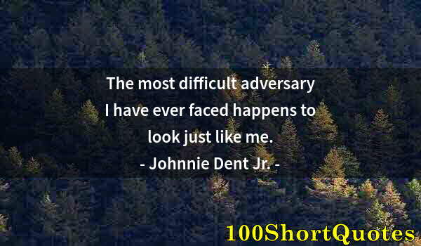Quote by Albert Einstein: The most difficult adversary I have ever faced happens to look just like me.