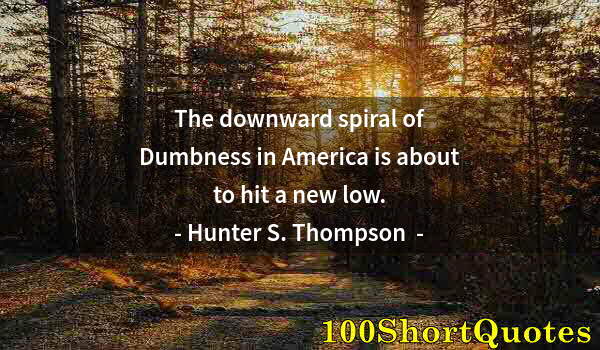 Quote by Albert Einstein: The downward spiral of Dumbness in America is about to hit a new low.