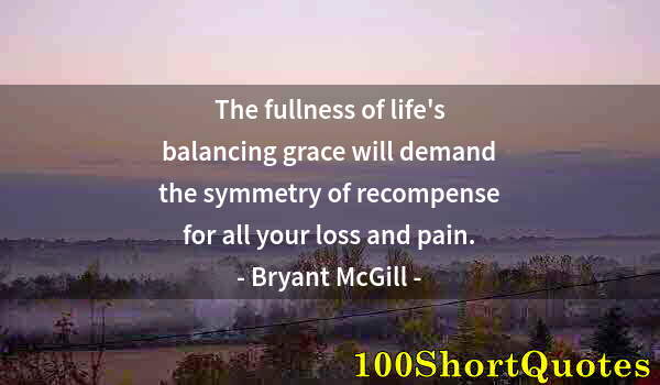 Quote by Albert Einstein: The fullness of life's balancing grace will demand the symmetry of recompense for all your loss and ...