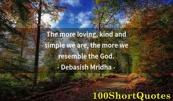 Quote by Albert Einstein: The more loving, kind and simple we are, the more we resemble the God.
