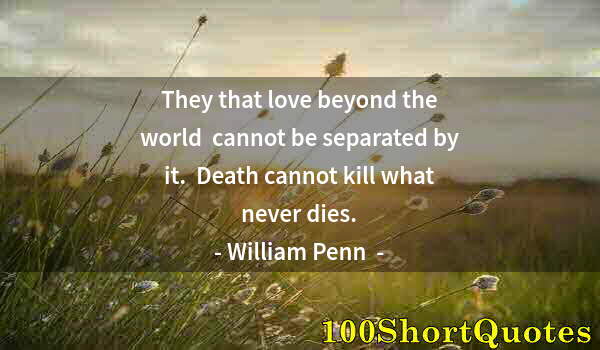 Quote by Albert Einstein: They that love beyond the world  cannot be separated by it.  Death cannot kill what never dies.