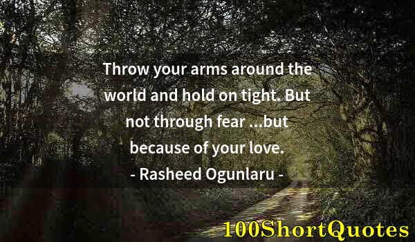 Quote by Albert Einstein: Throw your arms around the world and hold on tight. But not through fear ...but because of your love...