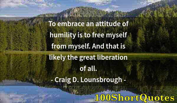 Quote by Albert Einstein: To embrace an attitude of humility is to free myself from myself. And that is likely the great liber...
