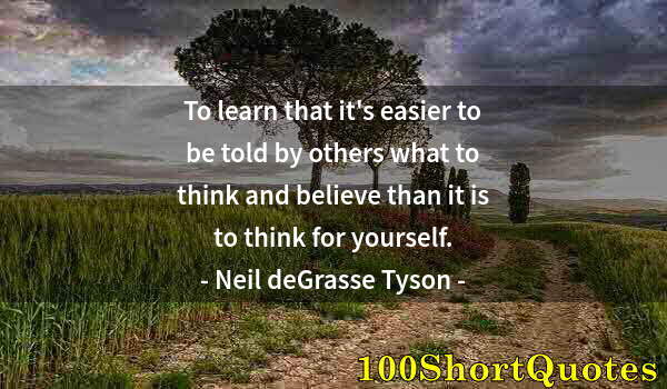 Quote by Albert Einstein: To learn that it's easier to be told by others what to think and believe than it is to think for you...