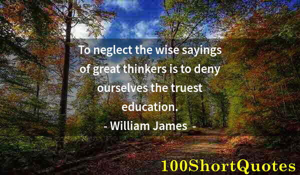 Quote by Albert Einstein: To neglect the wise sayings of great thinkers is to deny ourselves the truest education.