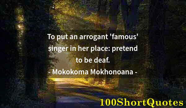 Quote by Albert Einstein: To put an arrogant 'famous' singer in her place: pretend to be deaf.