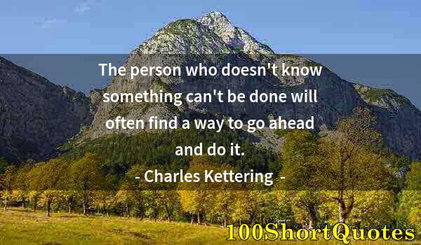 Quote by Albert Einstein: The person who doesn't know something can't be done will often find a way to go ahead and do it.