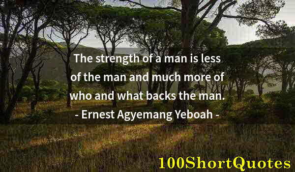 Quote by Albert Einstein: The strength of a man is less of the man and much more of who and what backs the man.