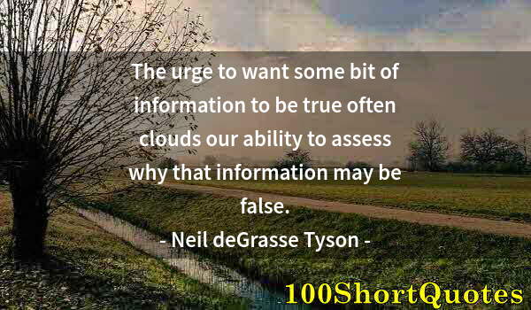 Quote by Albert Einstein: The urge to want some bit of information to be true often clouds our ability to assess why that info...
