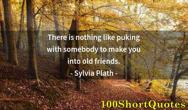 Quote by Albert Einstein: There is nothing like puking with somebody to make you into old friends.