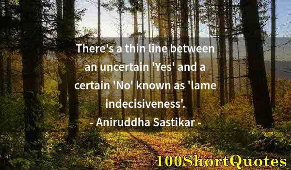 Quote by Albert Einstein: There's a thin line between an uncertain 'Yes' and a certain 'No' known as 'lame indecisiveness'.