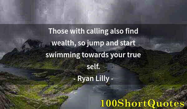 Quote by Albert Einstein: Those with calling also find wealth, so jump and start swimming towards your true self.