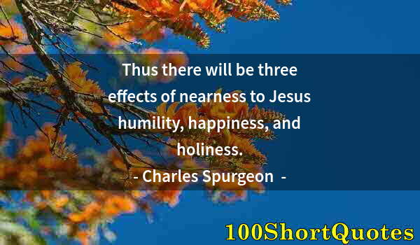Quote by Albert Einstein: Thus there will be three effects of nearness to Jesus humility, happiness, and holiness.