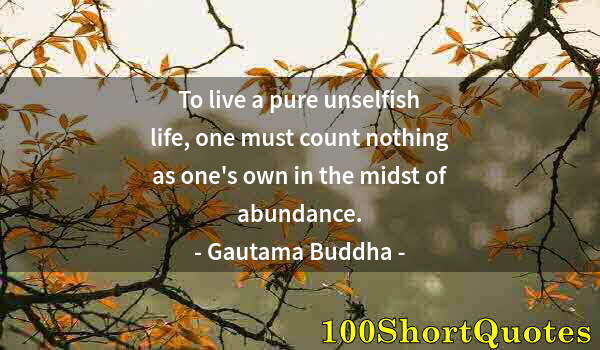Quote by Albert Einstein: To live a pure unselfish life, one must count nothing as one's own in the midst of abundance.