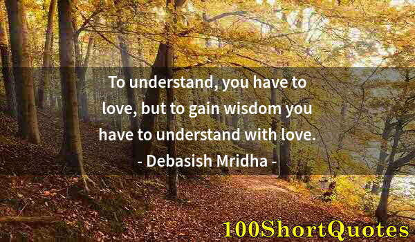 Quote by Albert Einstein: To understand, you have to love, but to gain wisdom you have to understand with love.