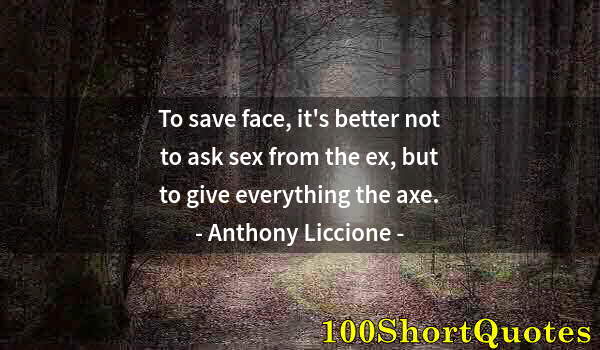Quote by Albert Einstein: To save face, it's better not to ask sex from the ex, but to give everything the axe.