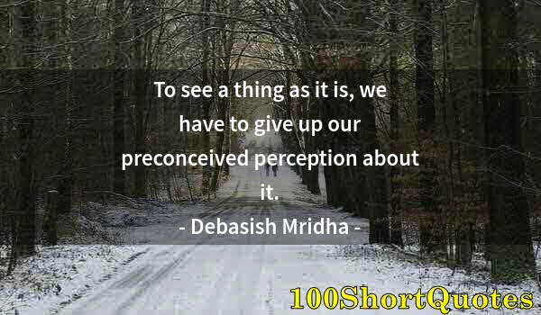 Quote by Albert Einstein: To see a thing as it is, we have to give up our preconceived perception about it.