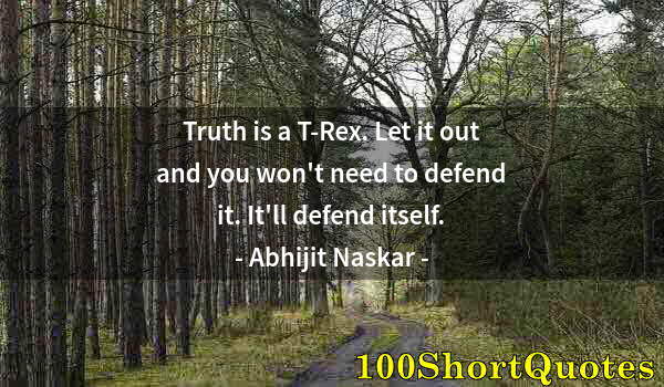 Quote by Albert Einstein: Truth is a T-Rex. Let it out and you won't need to defend it. It'll defend itself.