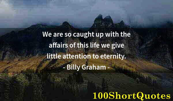 Quote by Albert Einstein: We are so caught up with the affairs of this life we give little attention to eternity.
