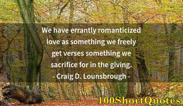Quote by Albert Einstein: We have errantly romanticized love as something we freely get verses something we sacrifice for in t...