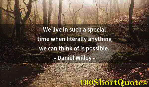 Quote by Albert Einstein: We live in such a special time when literally anything we can think of is possible.