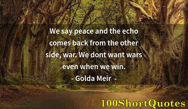 Quote by Albert Einstein: We say peace and the echo comes back from the other side, war. We dont want wars even when we win.