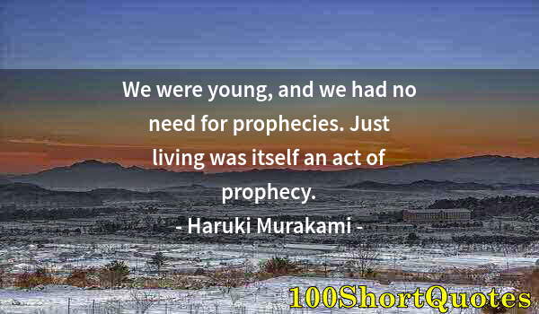 Quote by Albert Einstein: We were young, and we had no need for prophecies. Just living was itself an act of prophecy.