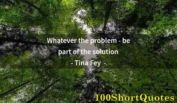 Quote by Albert Einstein: Whatever the problem - be part of the solution