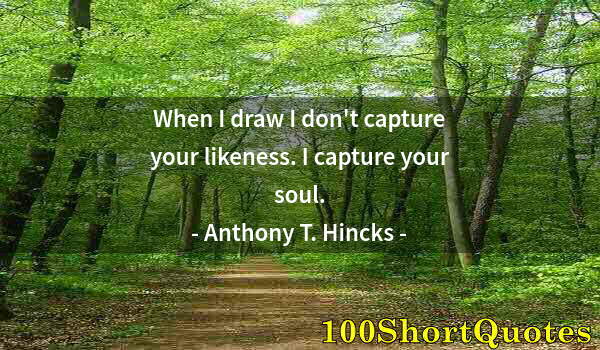 Quote by Albert Einstein: When I draw I don't capture your likeness. I capture your soul.