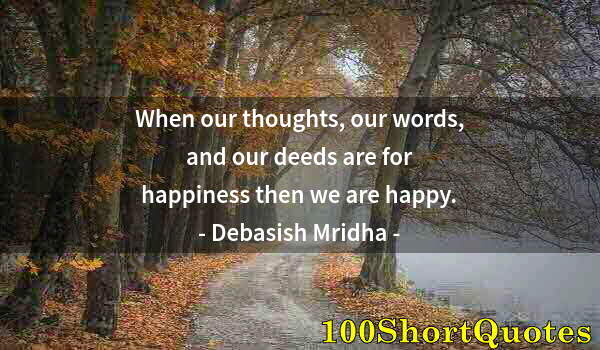 Quote by Albert Einstein: When our thoughts, our words, and our deeds are for happiness then we are happy.