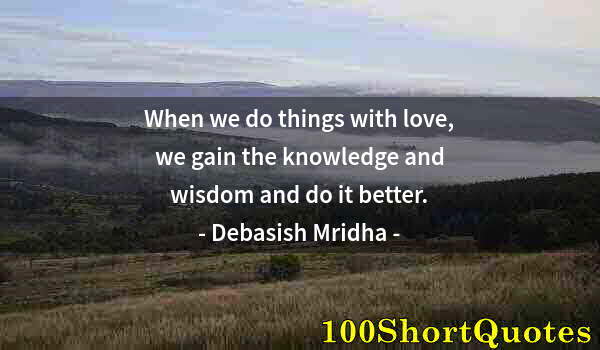 Quote by Albert Einstein: When we do things with love, we gain the knowledge and wisdom and do it better.