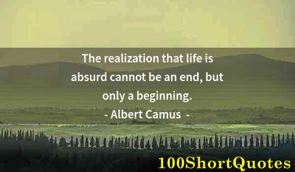 Quote by Albert Einstein: The realization that life is absurd cannot be an end, but only a beginning.